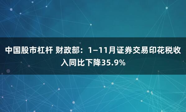 中国股市杠杆 财政部：1—11月证券交易印花税收入同比下降35.9%