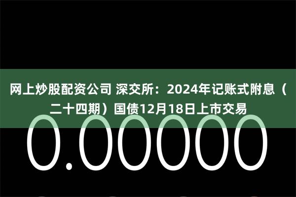 网上炒股配资公司 深交所：2024年记账式附息（二十四期）国债12月18日上市交易