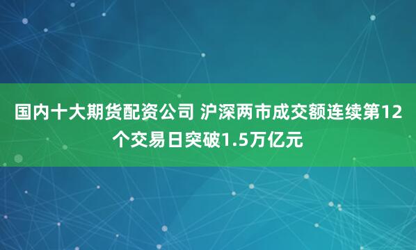 国内十大期货配资公司 沪深两市成交额连续第12个交易日突破1.5万亿元