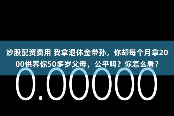 炒股配资费用 我拿退休金带孙，你却每个月拿2000供养你50多岁父母，公平吗？你怎么看？