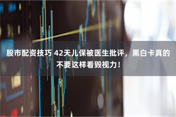 股市配资技巧 42天儿保被医生批评，黑白卡真的不要这样看毁视力！