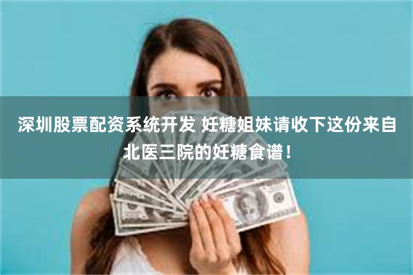 深圳股票配资系统开发 妊糖姐妹请收下这份来自北医三院的妊糖食谱！