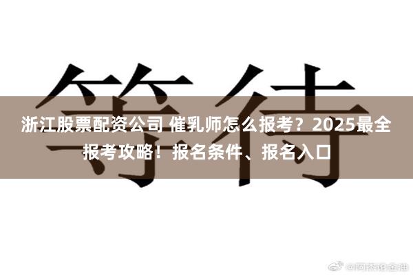 浙江股票配资公司 催乳师怎么报考？2025最全报考攻略！报名条件、报名入口