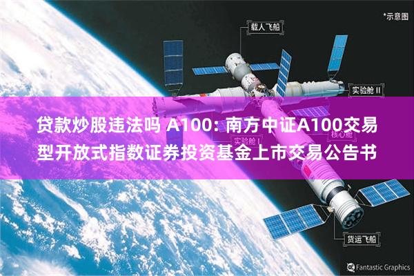 贷款炒股违法吗 A100: 南方中证A100交易型开放式指数证券投资基金上市交易公告书