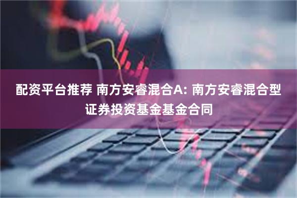 配资平台推荐 南方安睿混合A: 南方安睿混合型证券投资基金基金合同