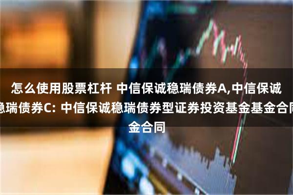 怎么使用股票杠杆 中信保诚稳瑞债券A,中信保诚稳瑞债券C: 中信保诚稳瑞债券型证券投资基金基金合同