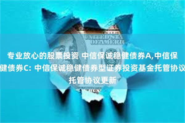 专业放心的股票投资 中信保诚稳健债券A,中信保诚稳健债券C: 中信保诚稳健债券型证券投资基金托管协议更新