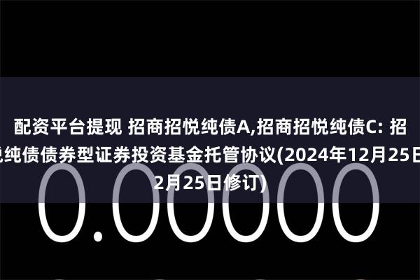 配资平台提现 招商招悦纯债A,招商招悦纯债C: 招商招悦纯债债券型证券投资基金托管协议(2024年12月25日修订)