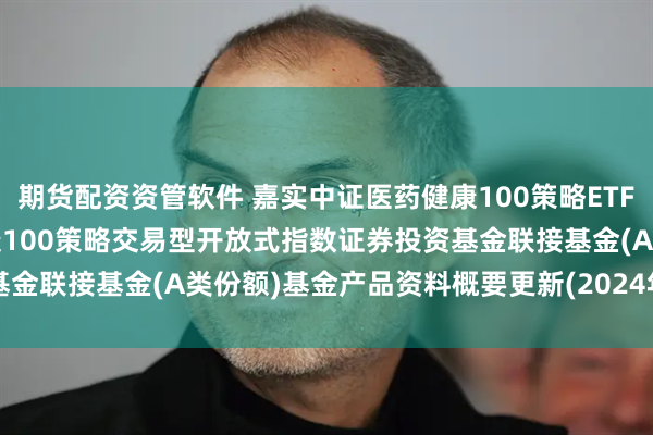 期货配资资管软件 嘉实中证医药健康100策略ETF联接A: 嘉实中证医药健康100策略交易型开放式指数证券投资基金联接基金(A类份额)基金产品资料概要更新(2024年12月24日)