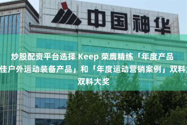 炒股配资平台选择 Keep 荣膺精练「年度产品 - 最佳户外运动装备产品」和「年度运动营销案例」双料大奖