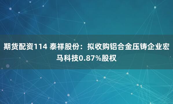 期货配资114 泰祥股份：拟收购铝合金压铸企业宏马科技0.87%股权