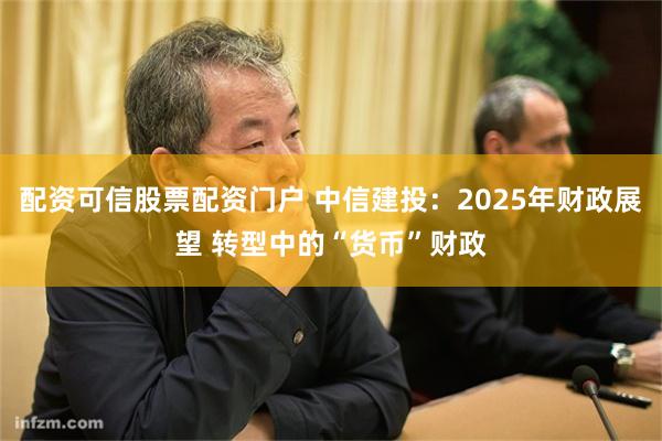 配资可信股票配资门户 中信建投：2025年财政展望 转型中的“货币”财政