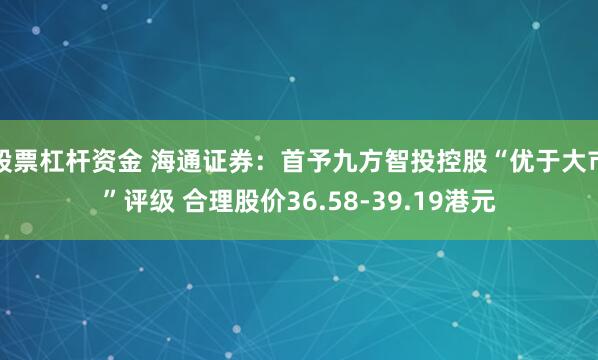 股票杠杆资金 海通证券：首予九方智投控股“优于大市”评级 合理股价36.58-39.19港元