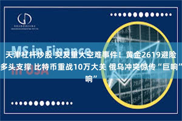 天津杠杆炒股 突发重大空难事件！黄金2619避险多头支撑 比特币重战10万大关 俄乌冲突惊传“巨响”