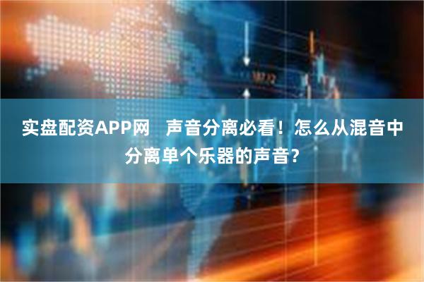 实盘配资APP网   声音分离必看！怎么从混音中分离单个乐器的声音？