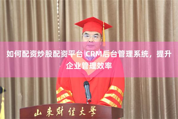 如何配资炒股配资平台 CRM后台管理系统，提升企业管理效率