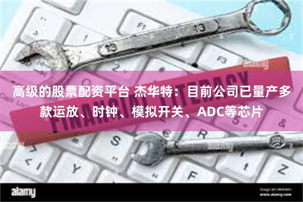 高级的股票配资平台 杰华特：目前公司已量产多款运放、时钟、模拟开关、ADC等芯片