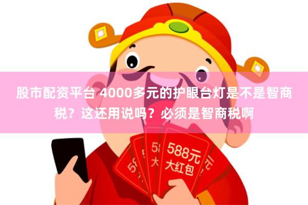 股市配资平台 4000多元的护眼台灯是不是智商税？这还用说吗？必须是智商税啊