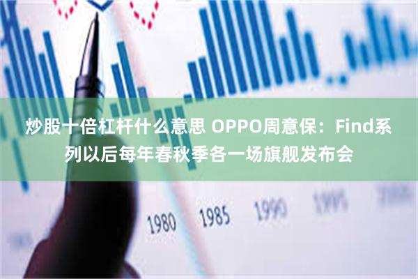 炒股十倍杠杆什么意思 OPPO周意保：Find系列以后每年春秋季各一场旗舰发布会