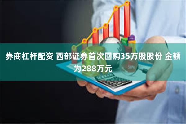 券商杠杆配资 西部证券首次回购35万股股份 金额为288万元