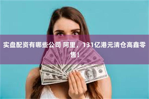 实盘配资有哪些公司 阿里，131亿港元清仓高鑫零售！