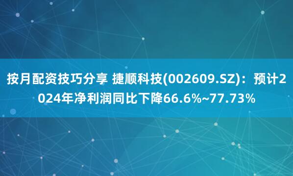 按月配资技巧分享 捷顺科技(002609.SZ)：预计2024年净利润同比下降66.6%~77.73%