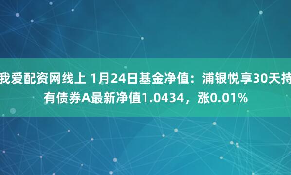 我爱配资网线上 1月24日基金净值：浦银悦享30天持有债券A最新净值1.0434，涨0.01%