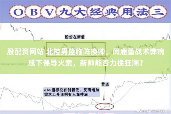 股配资网站 北控男篮临阵换帅，闵鹿蕾战术弊病成下课导火索，新帅能否力挽狂澜？