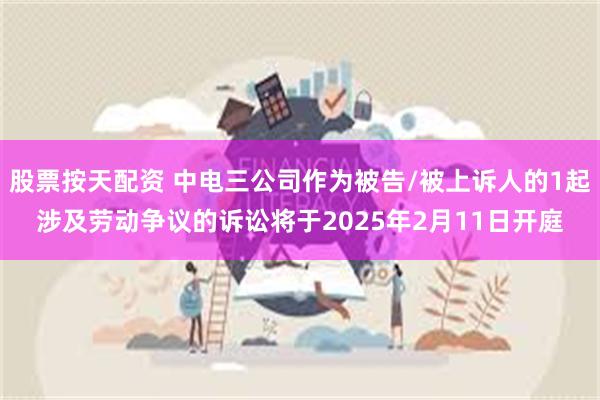 股票按天配资 中电三公司作为被告/被上诉人的1起涉及劳动争议的诉讼将于2025年2月11日开庭