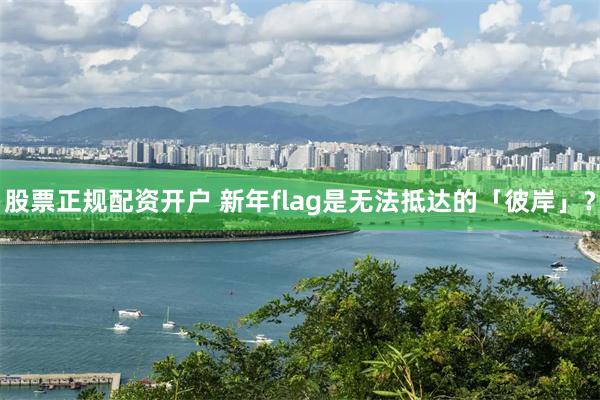 股票正规配资开户 新年flag是无法抵达的「彼岸」？