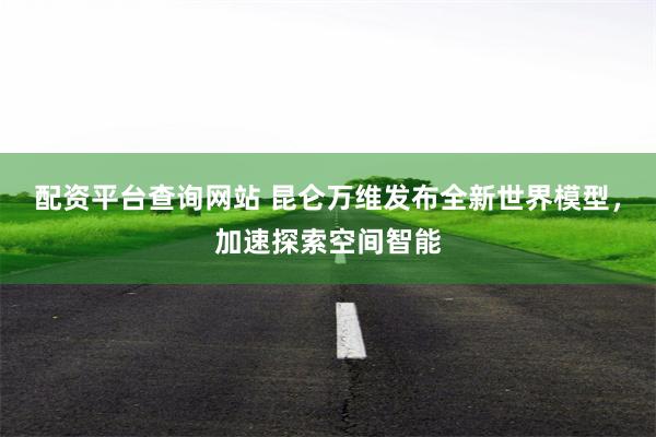 配资平台查询网站 昆仑万维发布全新世界模型，加速探索空间智能