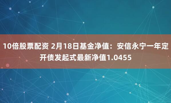 10倍股票配资 2月18日基金净值：安信永宁一年定开债发起式最新净值1.0455