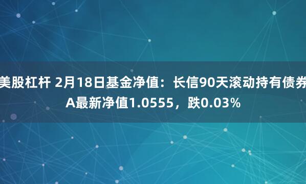 美股杠杆 2月18日基金净值：长信90天滚动持有债券A最新净值1.0555，跌0.03%