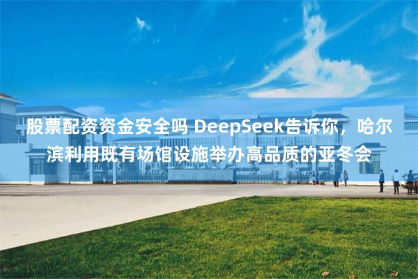 股票配资资金安全吗 DeepSeek告诉你，哈尔滨利用既有场馆设施举办高品质的亚冬会