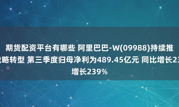 期货配资平台有哪些 阿里巴巴-W(09988)持续推进战略转型 第三季度归母净利为489.45亿元 同比增长239%