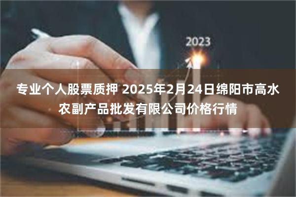 专业个人股票质押 2025年2月24日绵阳市高水农副产品批发有限公司价格行情