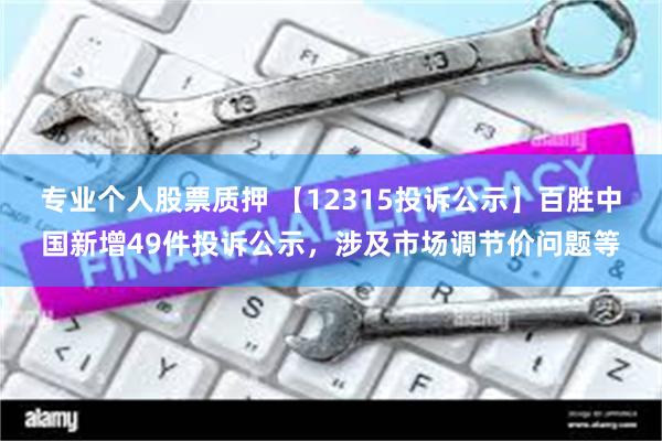 专业个人股票质押 【12315投诉公示】百胜中国新增49件投诉公示，涉及市场调节价问题等