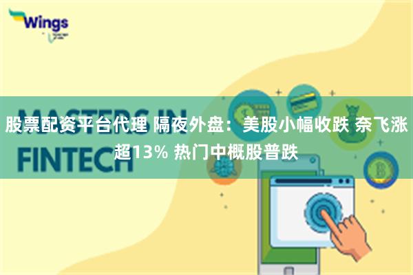 股票配资平台代理 隔夜外盘：美股小幅收跌 奈飞涨超13% 热门中概股普跌