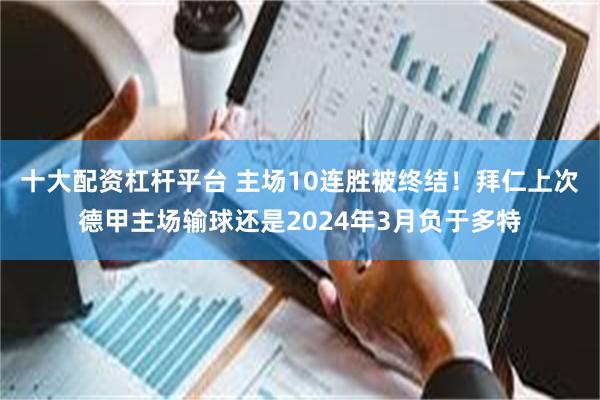 十大配资杠杆平台 主场10连胜被终结！拜仁上次德甲主场输球还是2024年3月负于多特