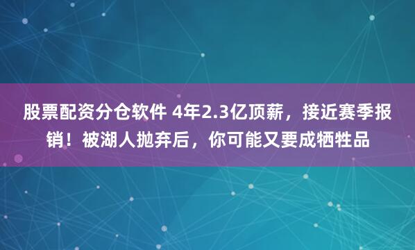 股票配资分仓软件 4年2.3亿顶薪，接近赛季报销！被湖人抛弃后，你可能又要成牺牲品