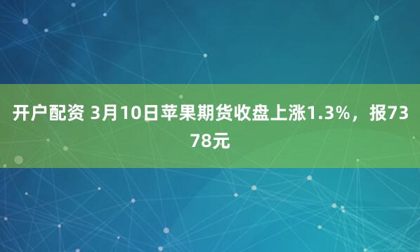 开户配资 3月10日苹果期货收盘上涨1.3%，报7378元