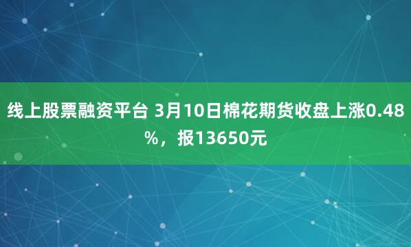 线上股票融资平台 3月10日棉花期货收盘上涨0.48%，报13650元