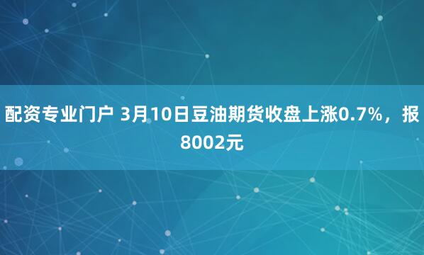 配资专业门户 3月10日豆油期货收盘上涨0.7%，报8002元