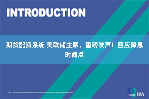 期货配资系统 美联储主席，重磅发声！回应降息时间点