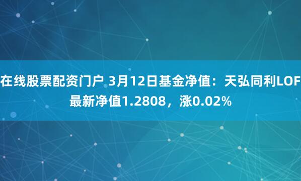 在线股票配资门户 3月12日基金净值：天弘同利LOF最新净值1.2808，涨0.02%