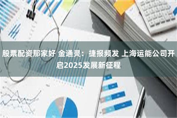 股票配资那家好 金通灵：捷报频发 上海运能公司开启2025发展新征程