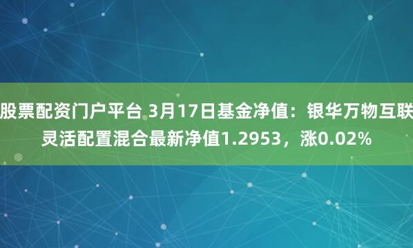 股票配资门户平台 3月17日基金净值：银华万物互联灵活配置混合最新净值1.2953，涨0.02%