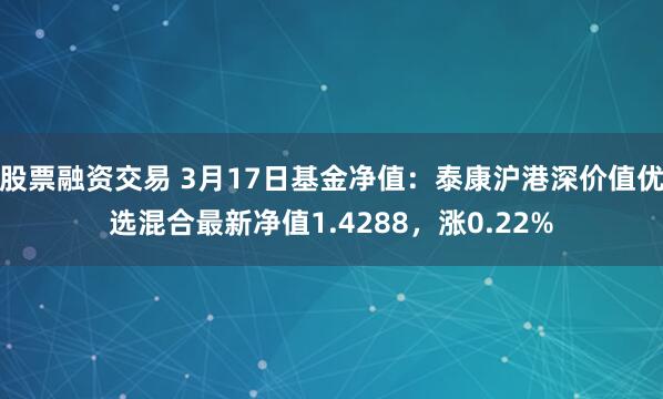 股票融资交易 3月17日基金净值：泰康沪港深价值优选混合最新净值1.4288，涨0.22%